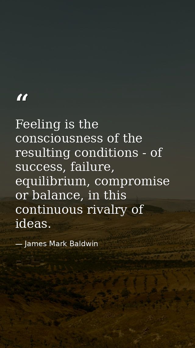 Feeling is the consciousness of the resulting conditions - of success, failure, equilibrium, compromise or balance, in t — James Mark Baldwin