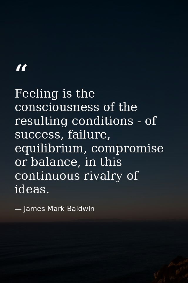 Feeling is the consciousness of the resulting conditions - of success, failure, equilibrium, compromise or balance, in t — James Mark Baldwin