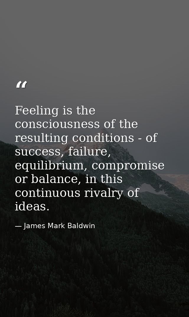 Feeling is the consciousness of the resulting conditions - of success, failure, equilibrium, compromise or balance, in t — James Mark Baldwin