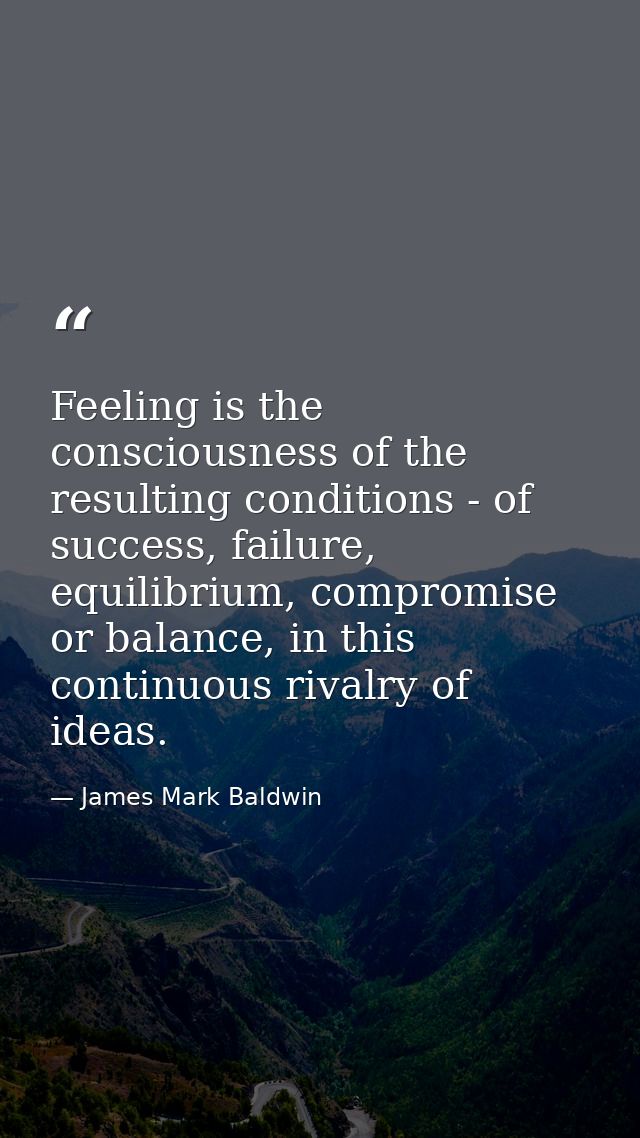 Feeling is the consciousness of the resulting conditions - of success, failure, equilibrium, compromise or balance, in t — James Mark Baldwin