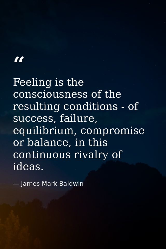 Feeling is the consciousness of the resulting conditions - of success, failure, equilibrium, compromise or balance, in t — James Mark Baldwin