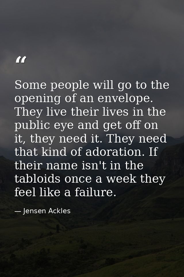 Some people will go to the opening of an envelope. They live their lives in the public eye and get off on it, they need  — Jensen Ackles