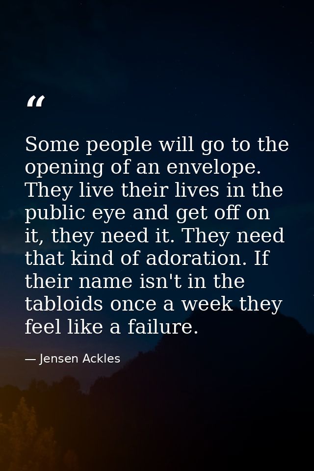 Some people will go to the opening of an envelope. They live their lives in the public eye and get off on it, they need  — Jensen Ackles