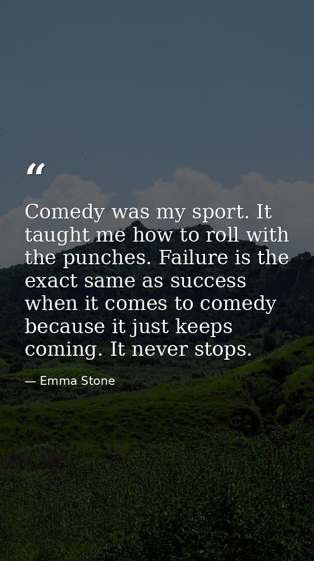 Comedy was my sport. It taught me how to roll with the punches. Failure is the exact same as success when it comes to co — Emma Stone