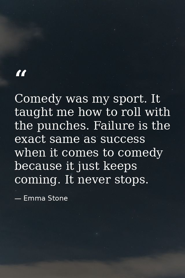 Comedy was my sport. It taught me how to roll with the punches. Failure is the exact same as success when it comes to co — Emma Stone