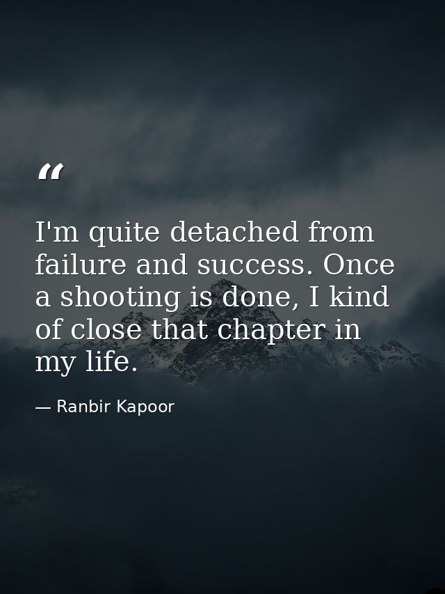 I'm quite detached from failure and success. Once a shooting is done, I kind of close that chapter in my life. — Ranbir Kapoor