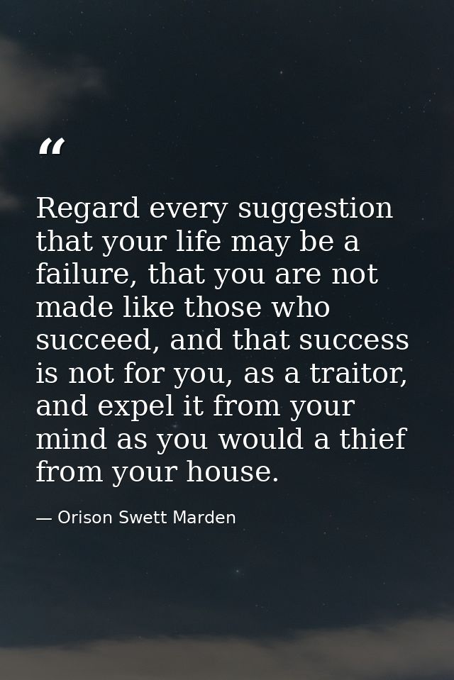 Regard every suggestion that your life may be a failure, that you are not made like those who succeed, and that success  — Orison Swett Marden