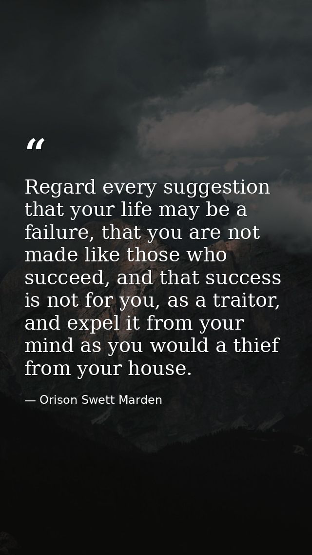 Regard every suggestion that your life may be a failure, that you are not made like those who succeed, and that success  — Orison Swett Marden