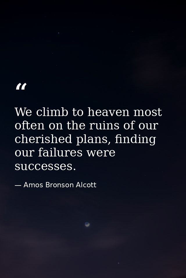We climb to heaven most often on the ruins of our cherished plans, finding our failures were successes. — Amos Bronson Alcott