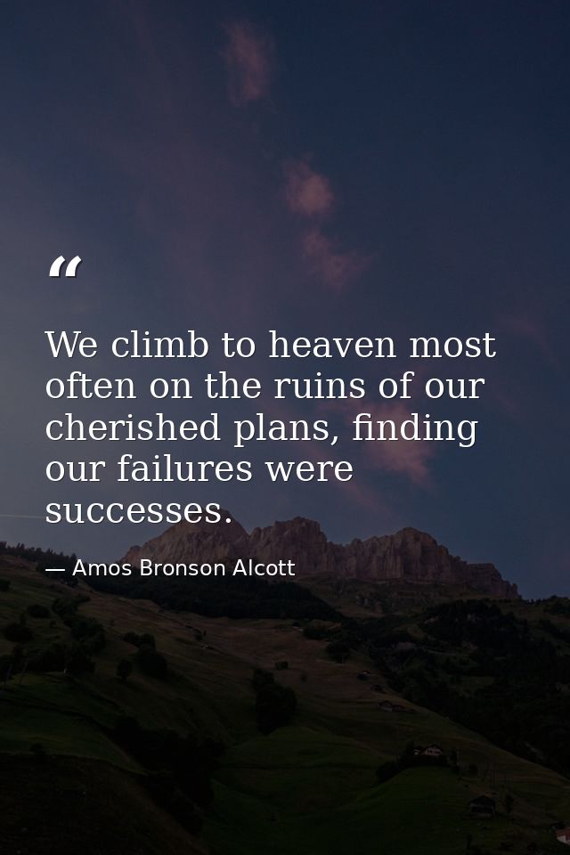 We climb to heaven most often on the ruins of our cherished plans, finding our failures were successes. — Amos Bronson Alcott