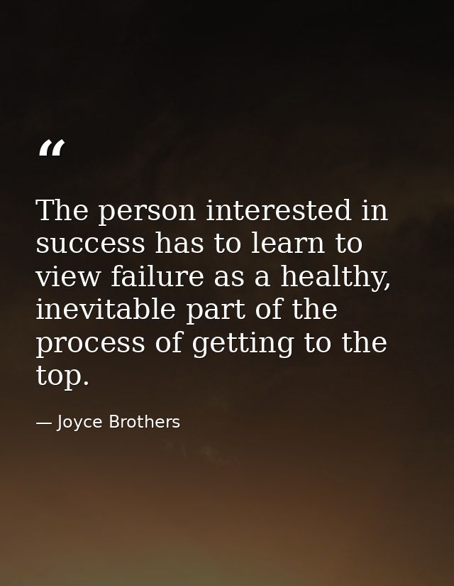 The person interested in success has to learn to view failure as a healthy, inevitable part of the process of getting to — Joyce Brothers