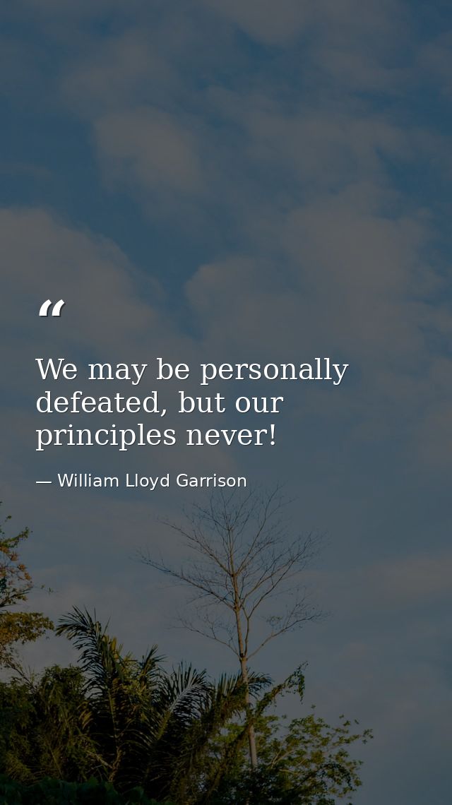 We may be personally defeated, but our principles never! — William Lloyd Garrison