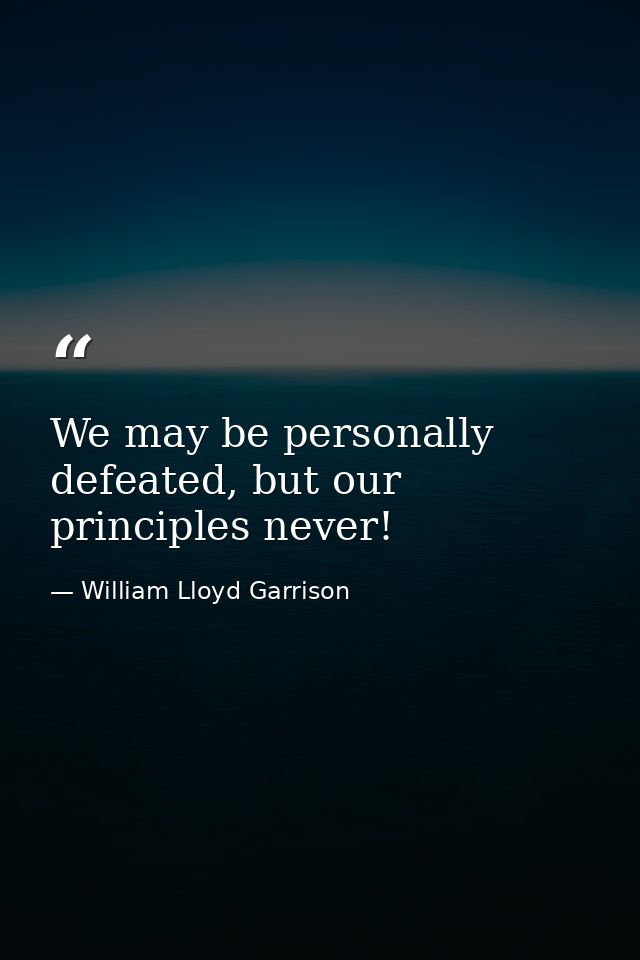 We may be personally defeated, but our principles never! — William Lloyd Garrison
