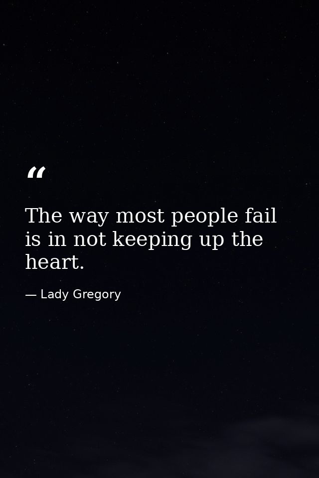 The way most people fail is in not keeping up the heart. — Lady Gregory