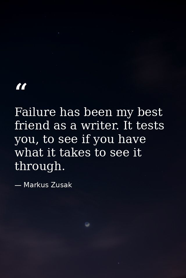 Failure has been my best friend as a writer. It tests you, to see if you have what it takes to see it through. — Markus Zusak