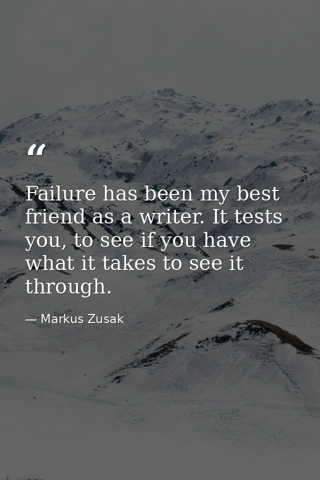 Failure has been my best friend as a writer. It tests you, to see if you have what it takes to see it through. — Markus Zusak