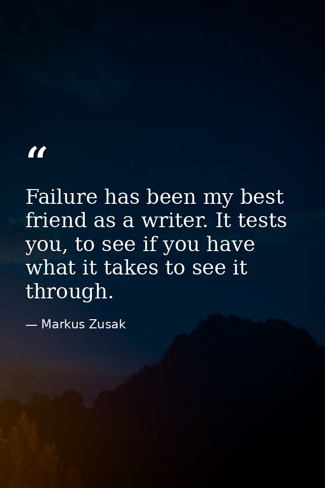 Failure has been my best friend as a writer. It tests you, to see if you have what it takes to see it through. — Markus Zusak