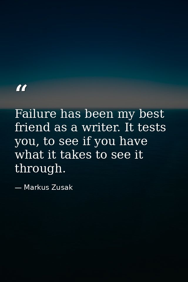 Failure has been my best friend as a writer. It tests you, to see if you have what it takes to see it through. — Markus Zusak