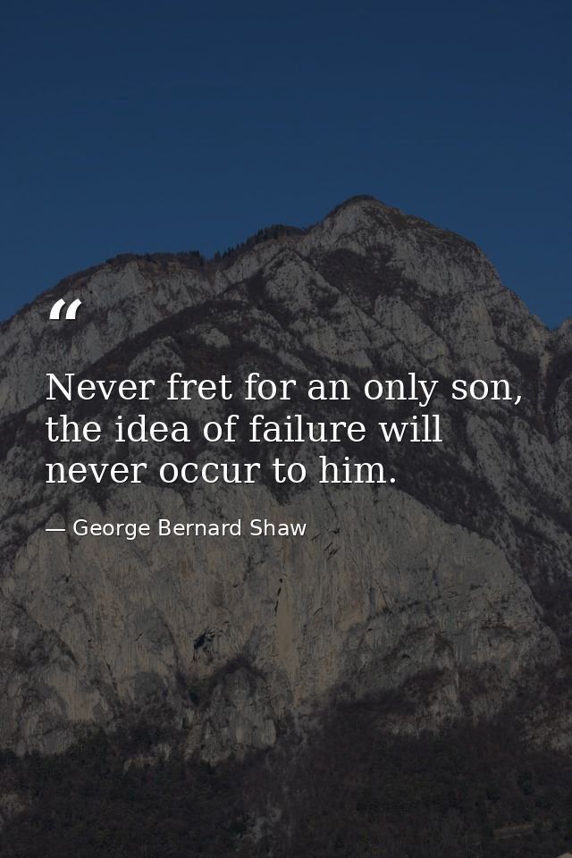 Never fret for an only son, the idea of failure will never occur to him. — George Bernard Shaw