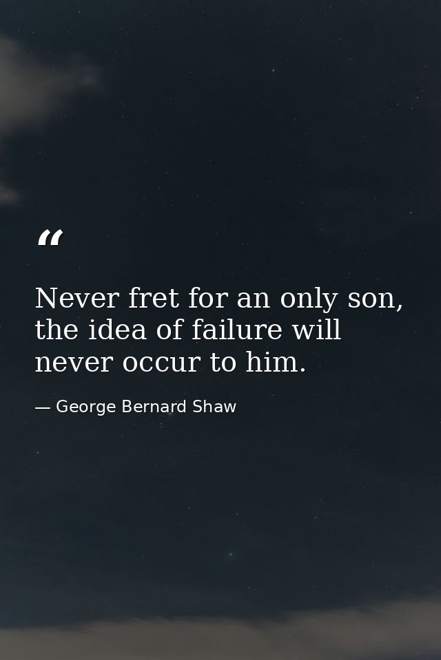 Never fret for an only son, the idea of failure will never occur to him. — George Bernard Shaw