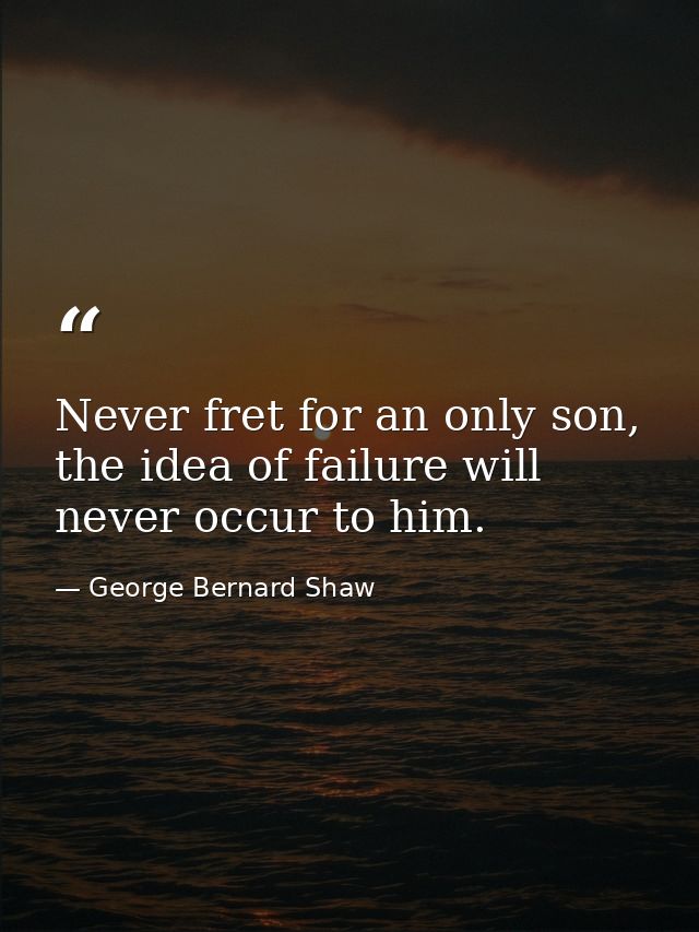 Never fret for an only son, the idea of failure will never occur to him. — George Bernard Shaw