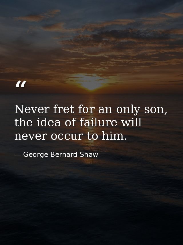 Never fret for an only son, the idea of failure will never occur to him. — George Bernard Shaw