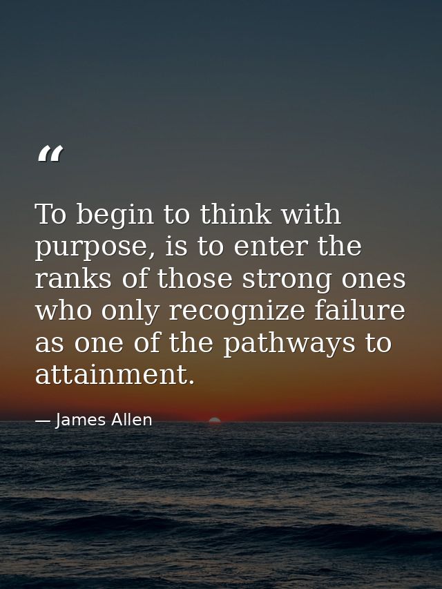 To begin to think with purpose, is to enter the ranks of those strong ones who only recognize failure as one of the path — James Allen