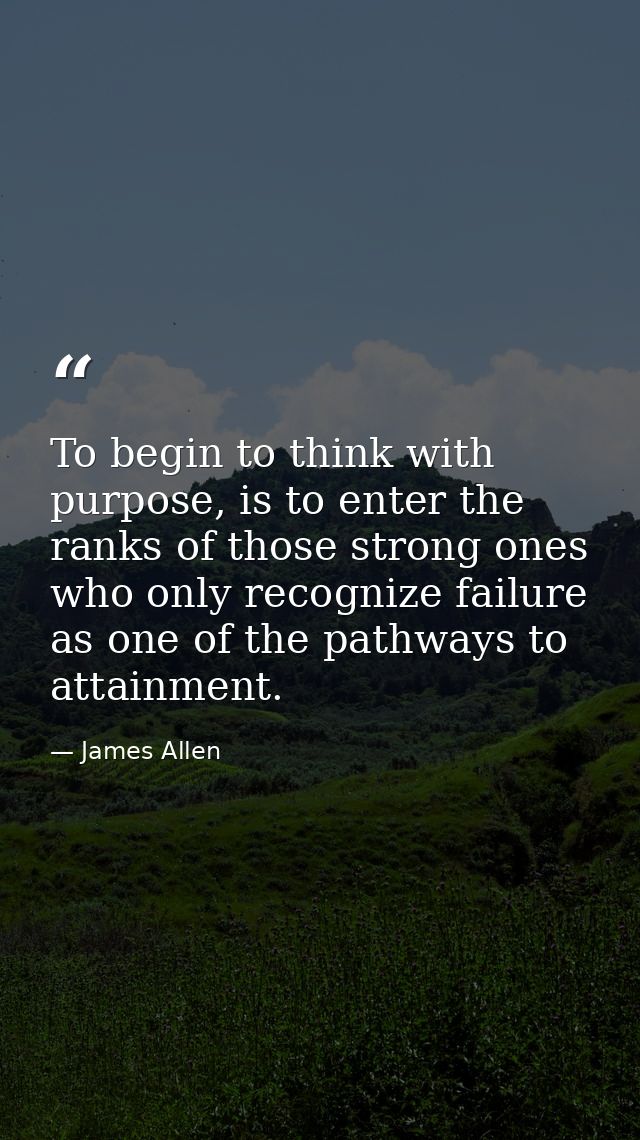 To begin to think with purpose, is to enter the ranks of those strong ones who only recognize failure as one of the path — James Allen