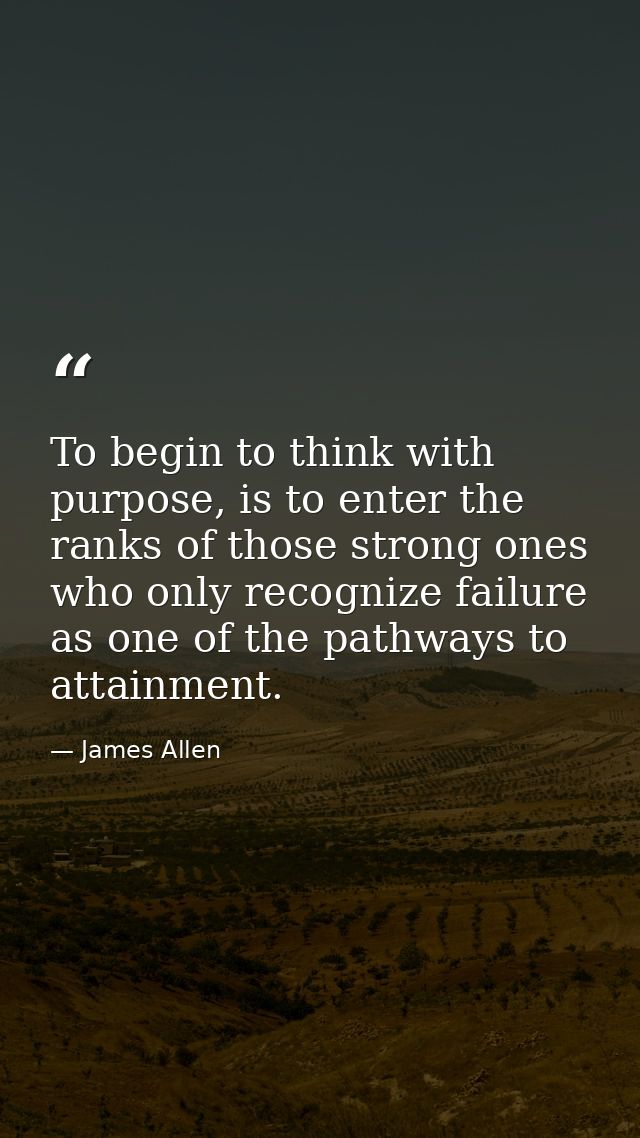 To begin to think with purpose, is to enter the ranks of those strong ones who only recognize failure as one of the path — James Allen