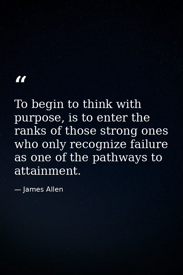 To begin to think with purpose, is to enter the ranks of those strong ones who only recognize failure as one of the path — James Allen