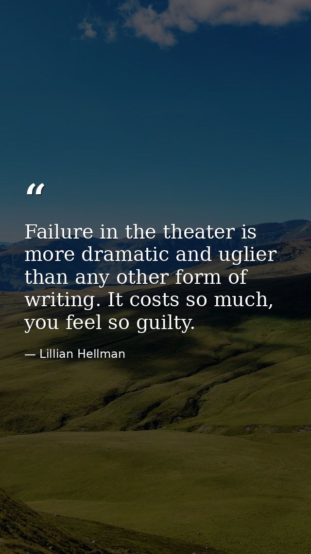 Failure in the theater is more dramatic and uglier than any other form of writing. It costs so much, you feel so guilty. — Lillian Hellman
