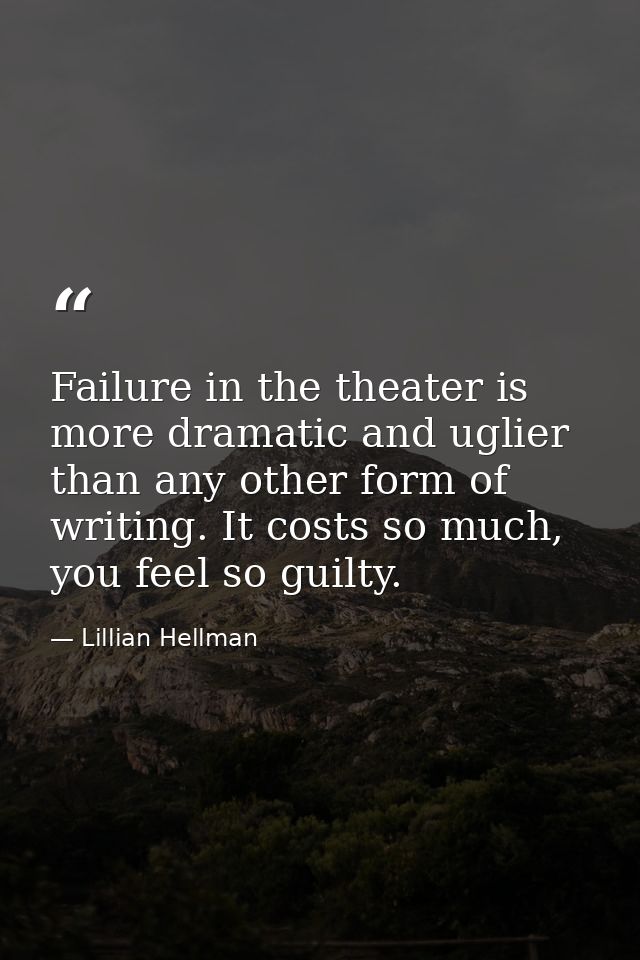Failure in the theater is more dramatic and uglier than any other form of writing. It costs so much, you feel so guilty. — Lillian Hellman
