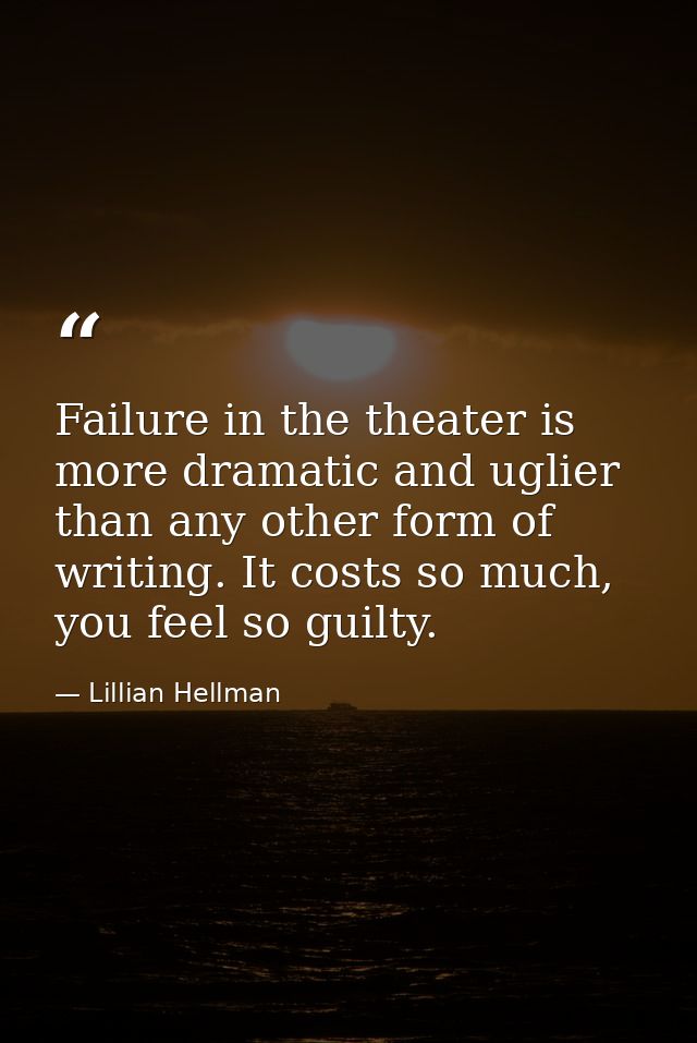 Failure in the theater is more dramatic and uglier than any other form of writing. It costs so much, you feel so guilty. — Lillian Hellman