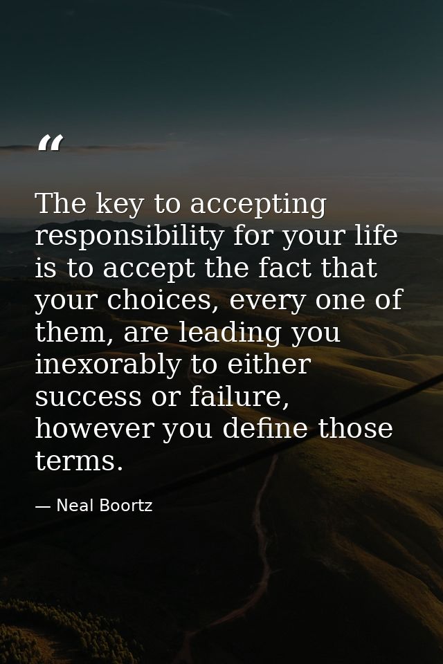 The key to accepting responsibility for your life is to accept the fact that your choices, every one of them, are leadin — Neal Boortz