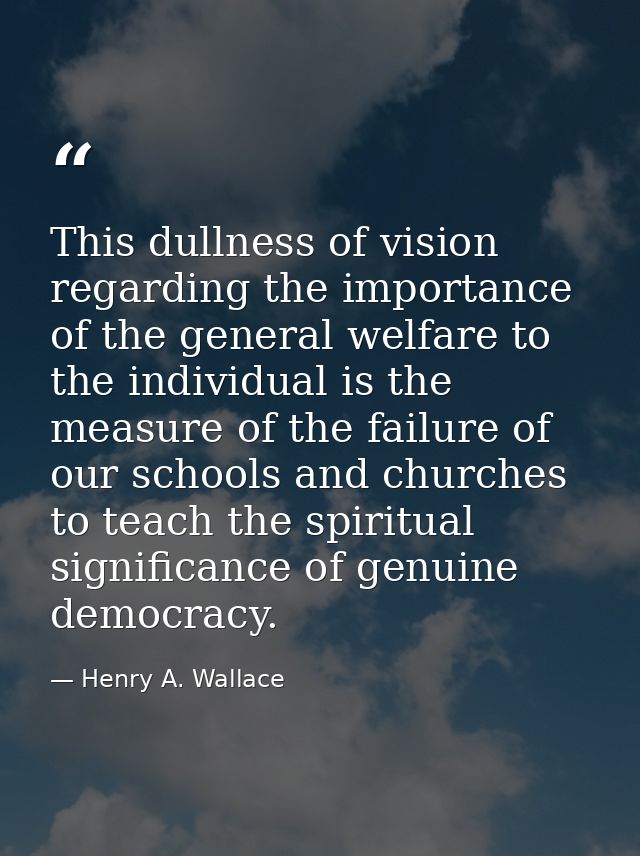 This dullness of vision regarding the importance of the general welfare to the individual is the measure of the failure  — Henry A. Wallace