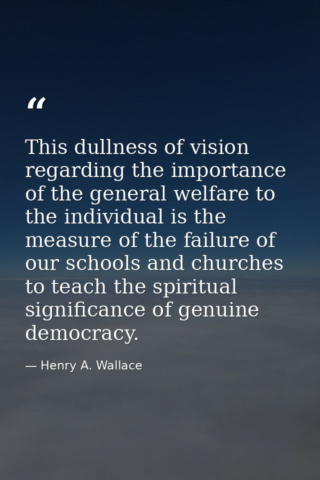 This dullness of vision regarding the importance of the general welfare to the individual is the measure of the failure  — Henry A. Wallace