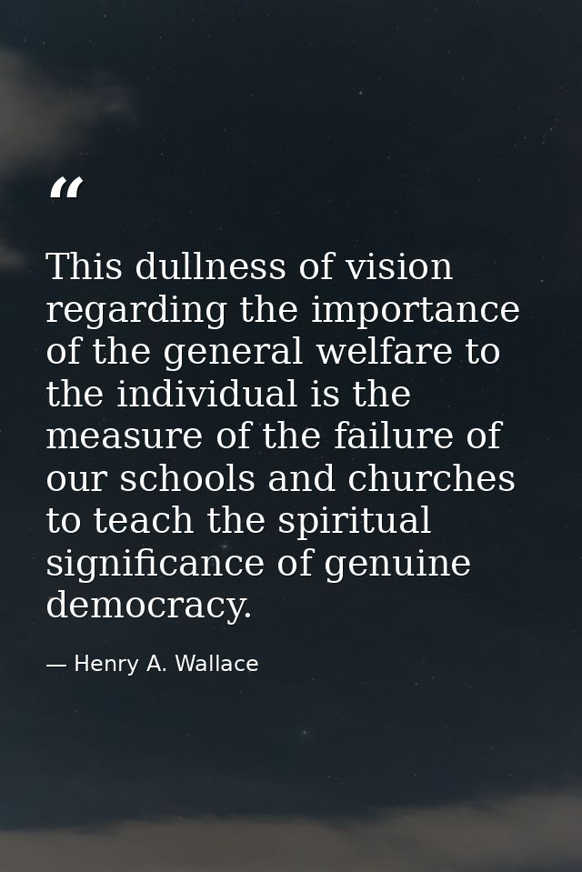 This dullness of vision regarding the importance of the general welfare to the individual is the measure of the failure  — Henry A. Wallace