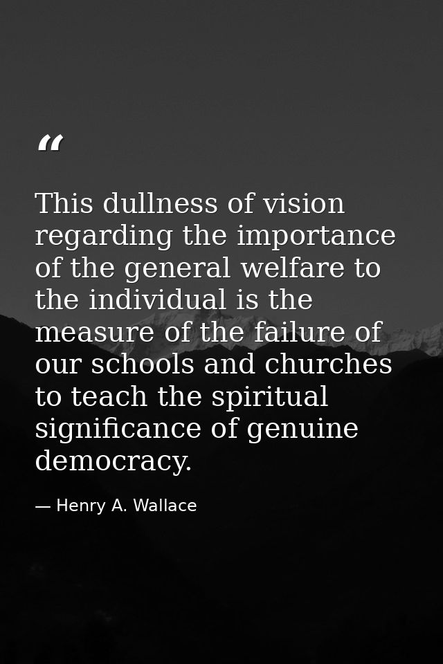 This dullness of vision regarding the importance of the general welfare to the individual is the measure of the failure  — Henry A. Wallace