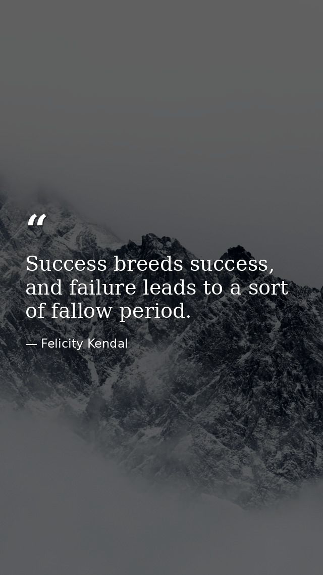 Success breeds success, and failure leads to a sort of fallow period. — Felicity Kendal