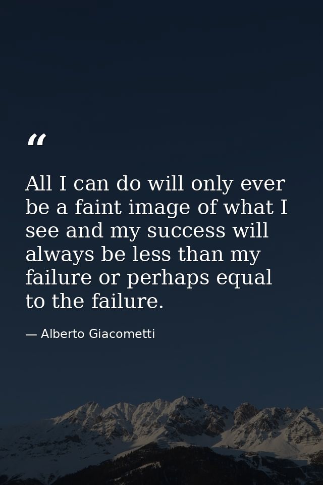 All I can do will only ever be a faint image of what I see and my success will always be less than my failure or perhaps — Alberto Giacometti