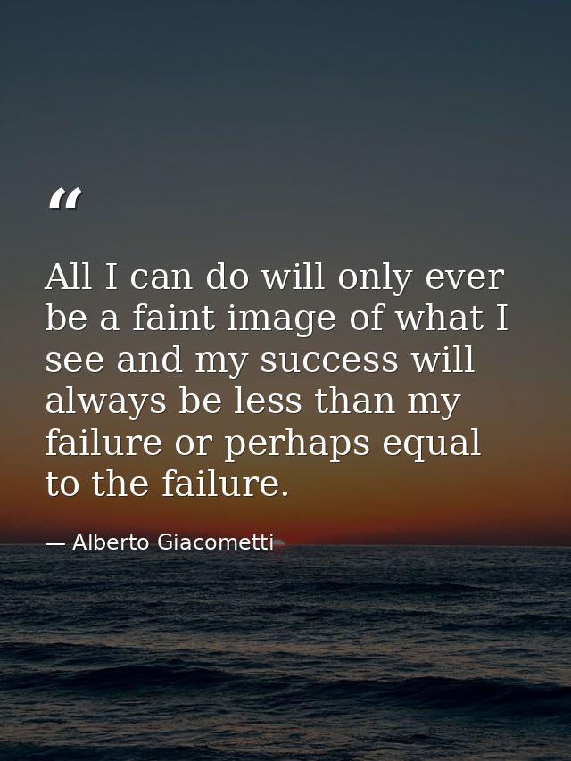 All I can do will only ever be a faint image of what I see and my success will always be less than my failure or perhaps — Alberto Giacometti