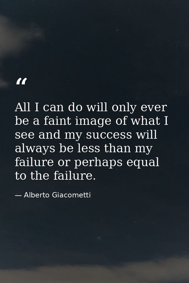 All I can do will only ever be a faint image of what I see and my success will always be less than my failure or perhaps — Alberto Giacometti