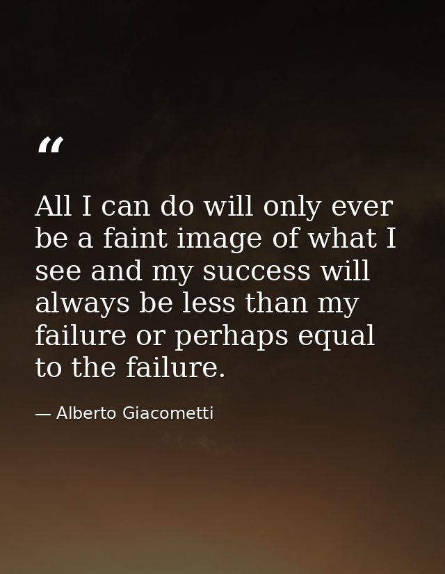 All I can do will only ever be a faint image of what I see and my success will always be less than my failure or perhaps — Alberto Giacometti