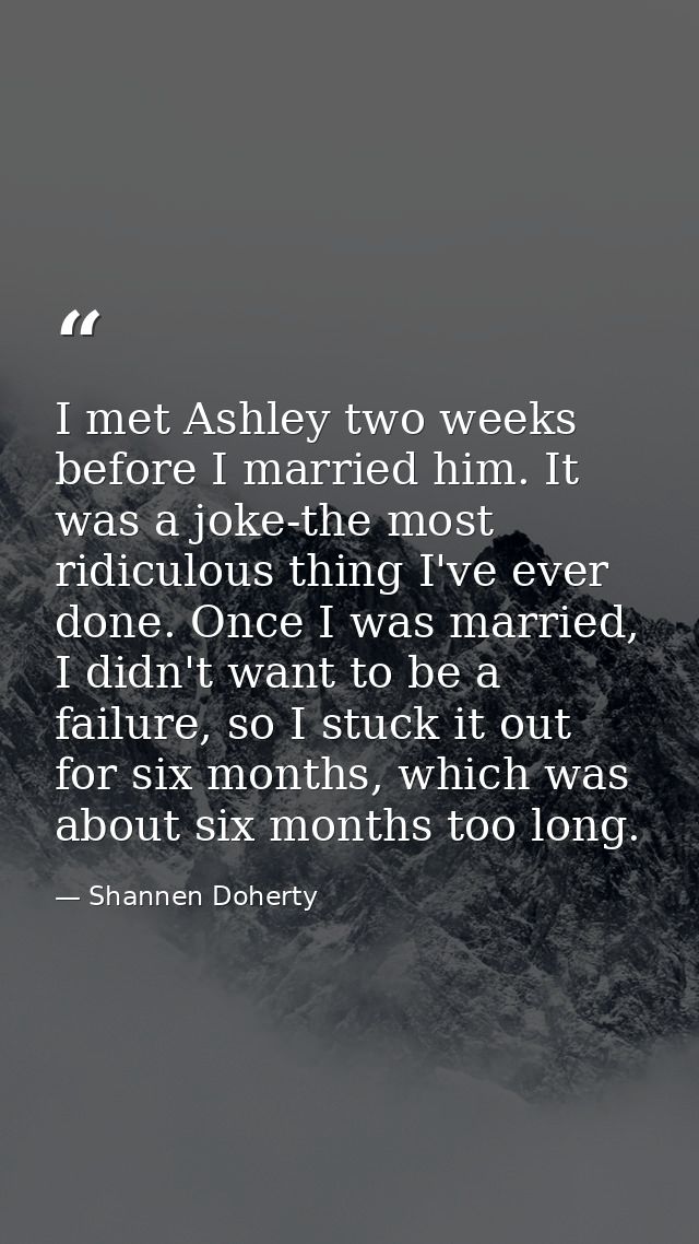 I met Ashley two weeks before I married him. It was a joke-the most ridiculous thing I've ever done. Once I was married, — Shannen Doherty