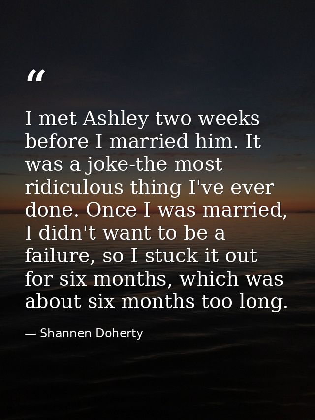 I met Ashley two weeks before I married him. It was a joke-the most ridiculous thing I've ever done. Once I was married, — Shannen Doherty
