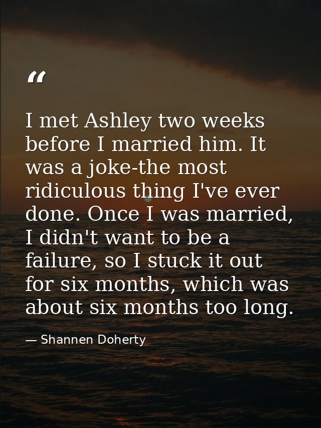 I met Ashley two weeks before I married him. It was a joke-the most ridiculous thing I've ever done. Once I was married, — Shannen Doherty
