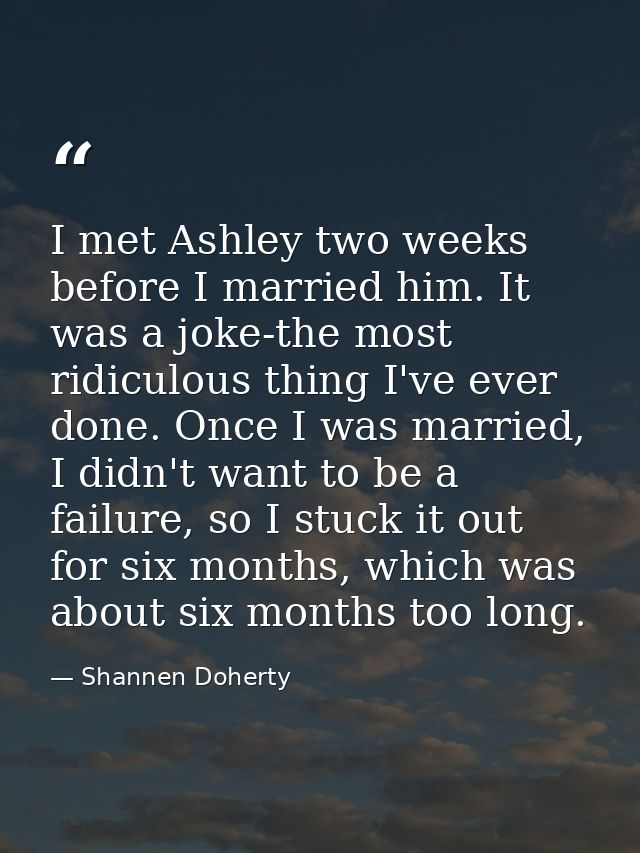 I met Ashley two weeks before I married him. It was a joke-the most ridiculous thing I've ever done. Once I was married, — Shannen Doherty