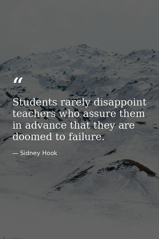 Students rarely disappoint teachers who assure them in advance that they are doomed to failure. — Sidney Hook