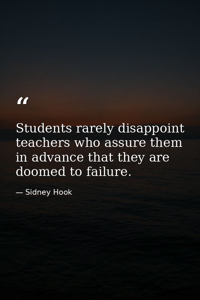 Students rarely disappoint teachers who assure them in advance that they are doomed to failure. — Sidney Hook