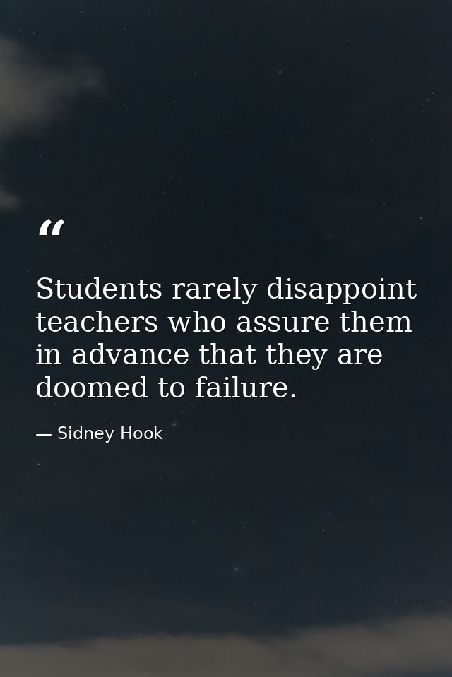 Students rarely disappoint teachers who assure them in advance that they are doomed to failure. — Sidney Hook